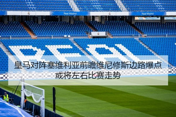 皇马对阵塞维利亚前瞻维尼修斯边路爆点或将左右比赛走势