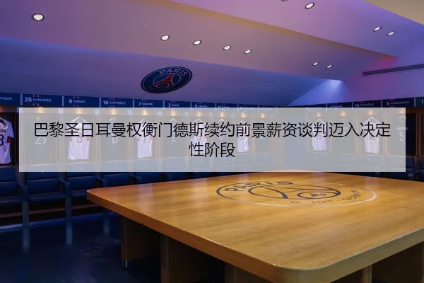 巴黎圣日耳曼权衡门德斯续约前景薪资谈判迈入决定性阶段