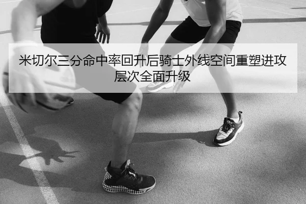 米切尔三分命中率回升后骑士外线空间重塑进攻层次全面升级